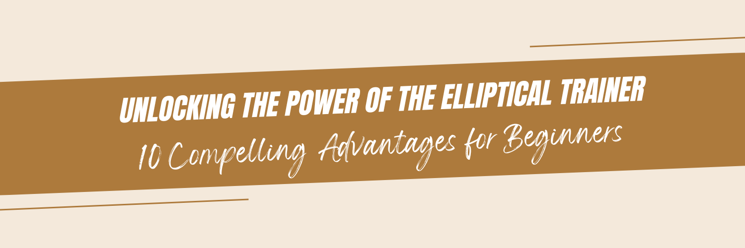 Unlocking the Power of the Elliptical Trainer: 10 Compelling Advantages for Beginners